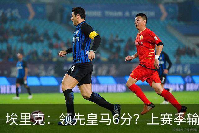 埃里克：领先皇马6分？上赛季输德比时我们还落后7分