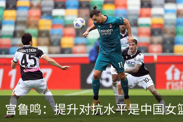 宫鲁鸣：提升对抗水平是中国女篮的当务之急
