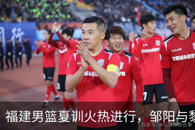 福建男篮夏训火热进行，邹阳与黎伊扬携手共创辉煌