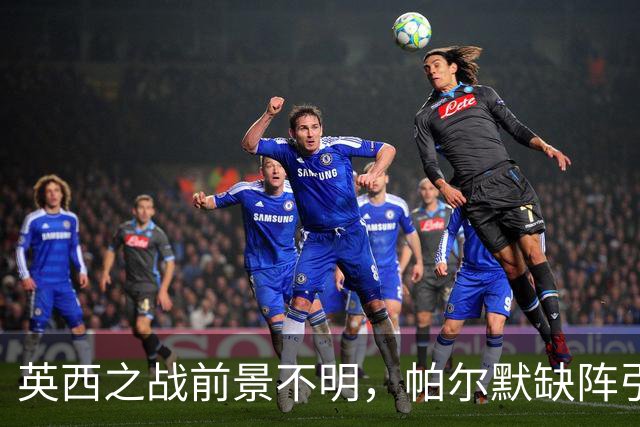 英西之战前景不明，帕尔默缺阵引发广泛讨论