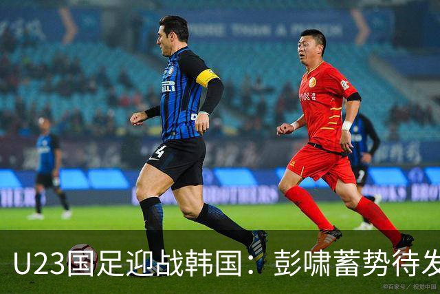 U23国足迎战韩国：彭啸蓄势待发，信心锁定李泳俊！